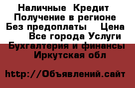 Наличные. Кредит. Получение в регионе Без предоплаты. › Цена ­ 10 - Все города Услуги » Бухгалтерия и финансы   . Иркутская обл.